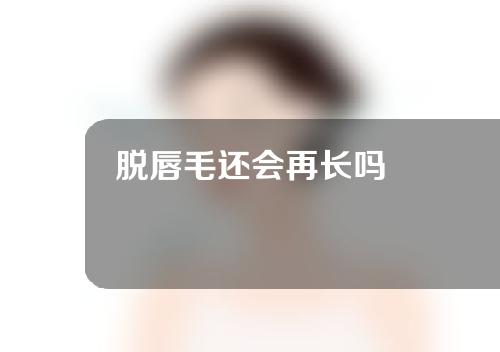 脱唇毛还会再长吗