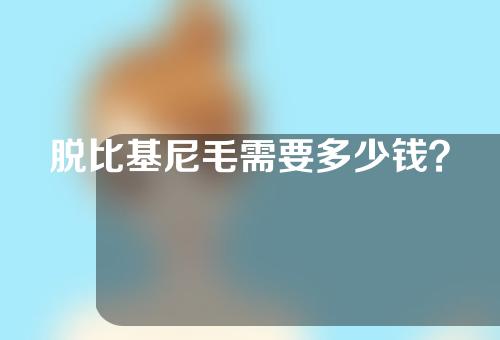 脱比基尼毛需要多少钱？