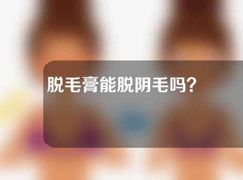 脱毛膏能脱阴毛吗？