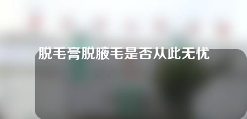 脱毛膏脱腋毛是否从此无忧