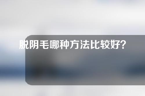 脱阴毛哪种方法比较好？