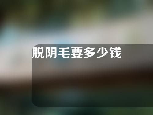 脱阴毛要多少钱