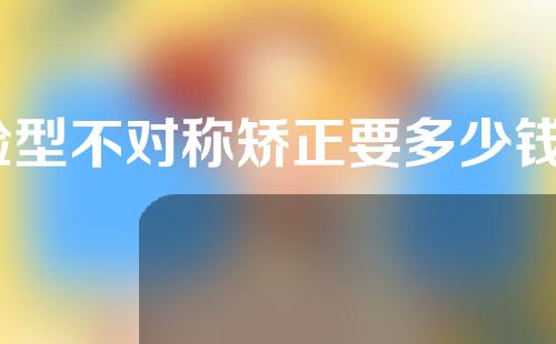 脸型不对称矫正要多少钱？脸型不对称怎么办？