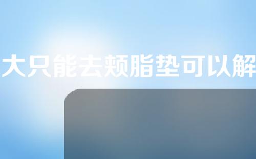 脸大只能去颊脂垫可以解决吗？面部吸脂和去颊脂垫有什么区别？