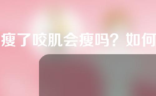 脸瘦了咬肌会瘦吗？如何才能让咬肌不瘦呢？