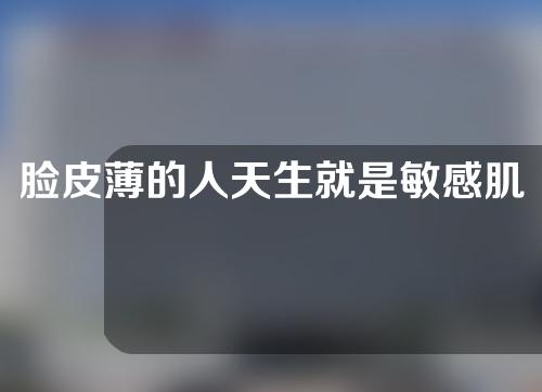 脸皮薄的人天生就是敏感肌了吗？敏感肌有哪些因素形成的？