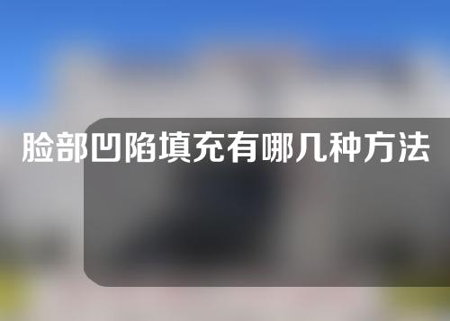 脸部凹陷填充有哪几种方法？脸部凹陷填充有什么后遗症吗？