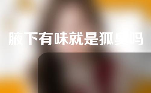腋下有味就是狐臭吗