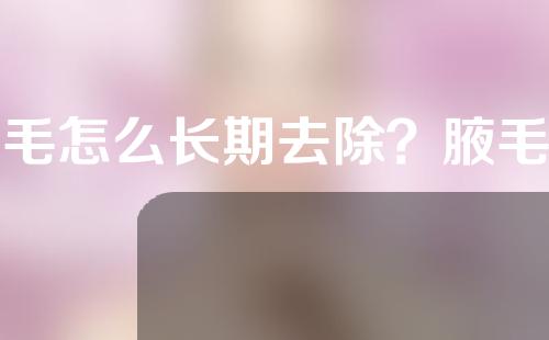 腋毛怎么长期去除？腋毛去除还会长吗？