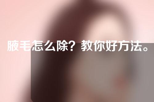 腋毛怎么除？教你好方法。