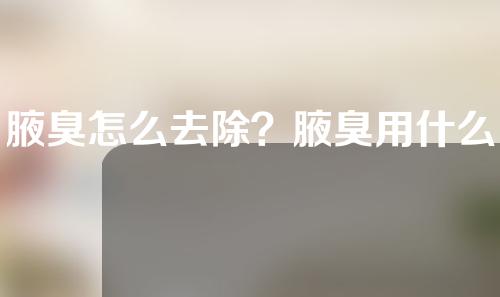 腋臭怎么去除？腋臭用什么方法去除？