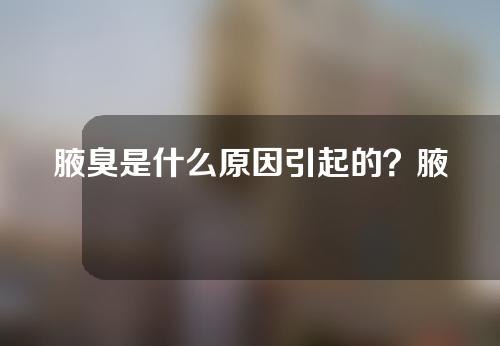 腋臭是什么原因引起的？腋臭怎么改善？