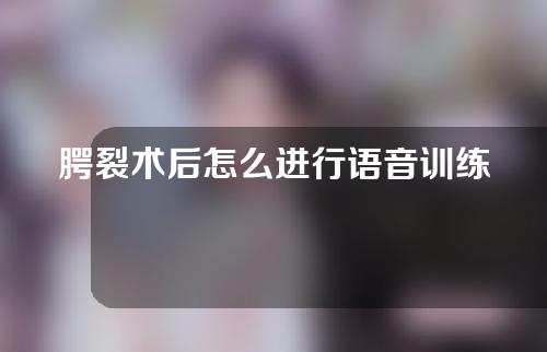 腭裂术后怎么进行语音训练？腭裂手术后的康复指导？