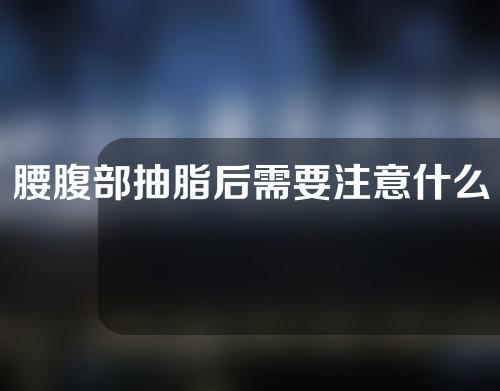 腰腹部抽脂后需要注意什么？吸脂技术的原理是什么？