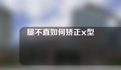 腿不直如何矫正x型