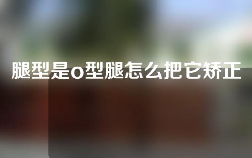 腿型是o型腿怎么把它矫正