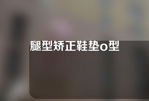 腿型矫正鞋垫o型