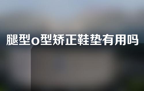 腿型o型矫正鞋垫有用吗