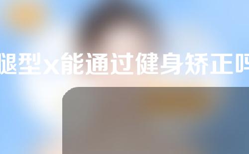 腿型x能通过健身矫正吗