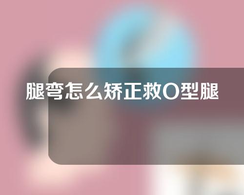 腿弯怎么矫正救O型腿