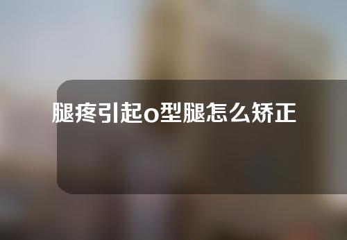 腿疼引起o型腿怎么矫正