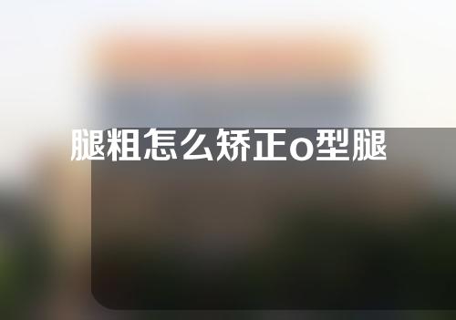 腿粗怎么矫正o型腿