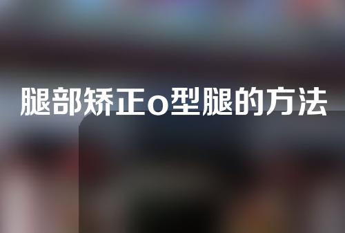 腿部矫正o型腿的方法