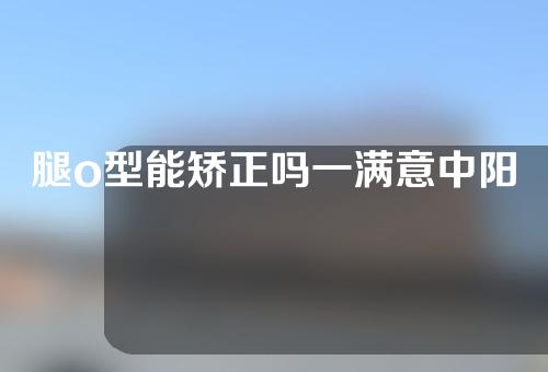 腿o型能矫正吗一满意中阳矫形医院