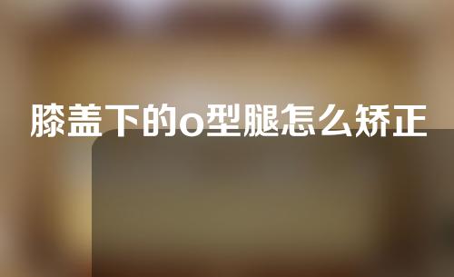 膝盖下的o型腿怎么矫正