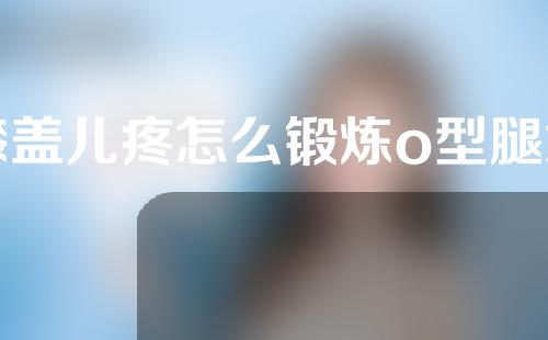 膝盖儿疼怎么锻炼o型腿怎么矫正