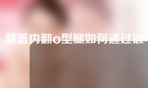 膝盖内翻o型腿如何通过锻炼矫正