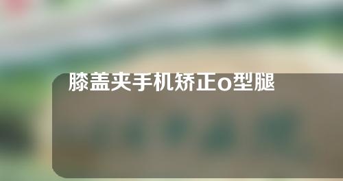膝盖夹手机矫正o型腿