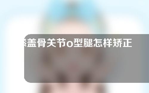 膝盖骨关节o型腿怎样矫正