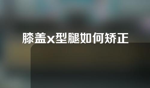 膝盖x型腿如何矫正