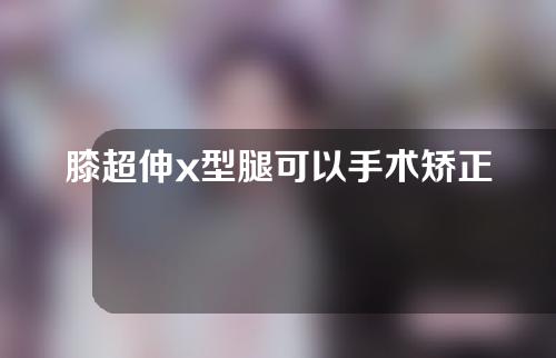 膝超伸x型腿可以手术矫正吗