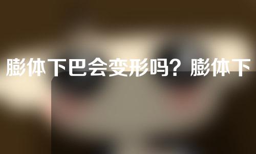 膨体下巴会变形吗？膨体下巴会越来越自然吗？