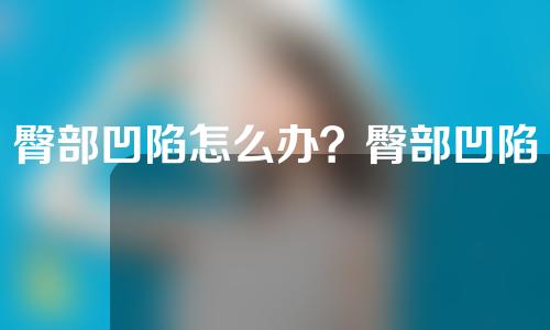 臀部凹陷怎么办？臀部凹陷脂肪填充