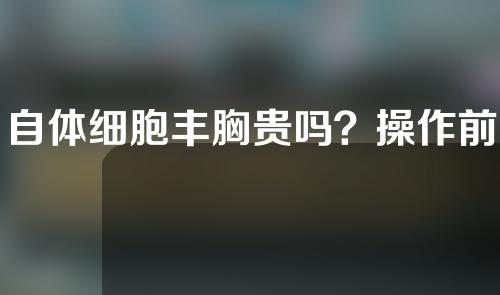 自体细胞丰胸贵吗？操作前后的注意事项