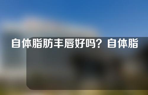 自体脂肪丰唇好吗？自体脂肪丰唇多久变得自然？