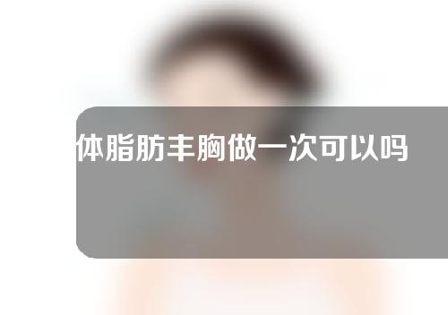 自体脂肪丰胸做一次可以吗？需要多少钱？