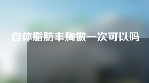 自体脂肪丰胸做一次可以吗？