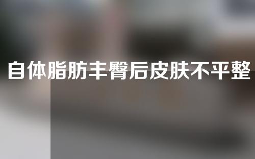 自体脂肪丰臀后皮肤不平整
