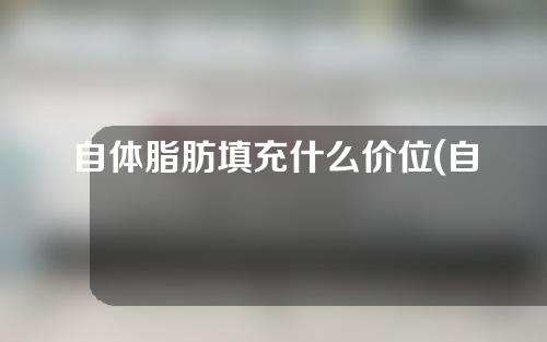 自体脂肪填充什么价位(自体脂肪填充什么价格)