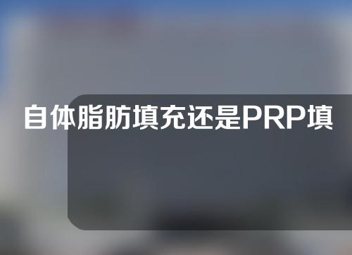 自体脂肪填充还是PRP填充好(自体脂肪填充prf是什么意思)