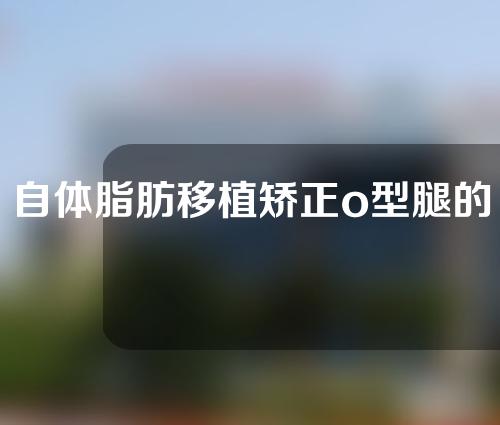 自体脂肪移植矫正o型腿的优缺点