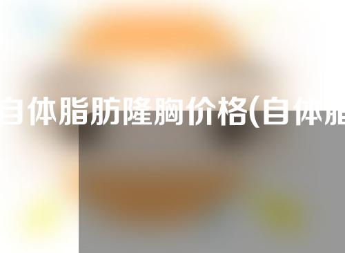 自体脂肪隆胸价格(自体脂肪隆胸价格多少)