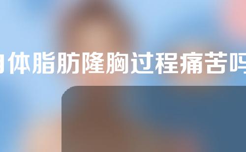 自体脂肪隆胸过程痛苦吗？效果怎么样？