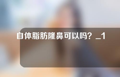 自体脂肪隆鼻可以吗？_1