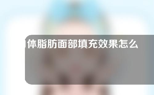 自体脂肪面部填充效果怎么样？自体脂肪面部填充术后的注意事项有哪些？