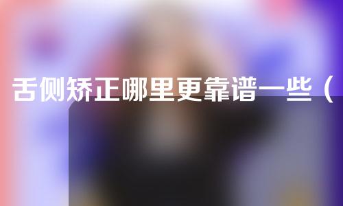 舌侧矫正哪里更靠谱一些（舌侧矫正效果更好吗）